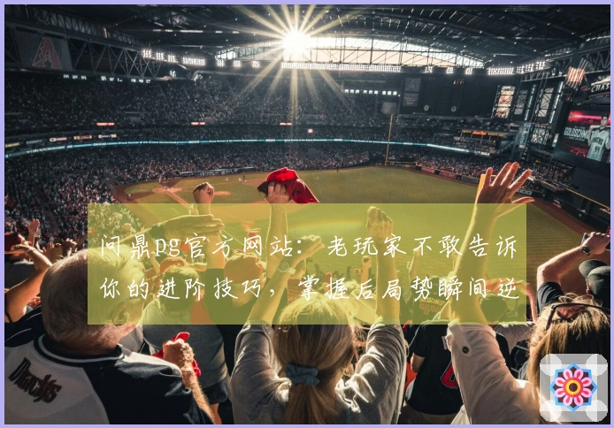 问鼎pg官方网站：老玩家不敢告诉你的进阶技巧，掌握后局势瞬间逆转