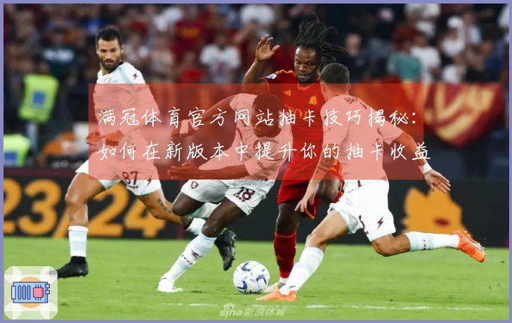 满冠体育官方网站抽卡技巧揭秘：如何在新版本中提升你的抽卡收益？