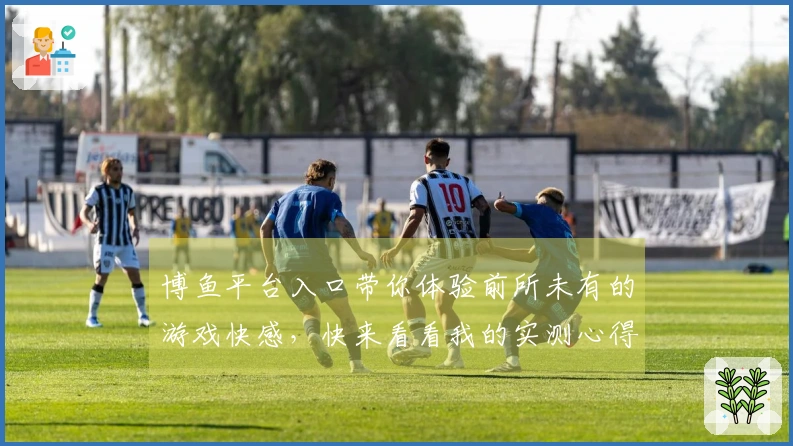 博鱼平台入口带你体验前所未有的游戏快感，快来看看我的实测心得！