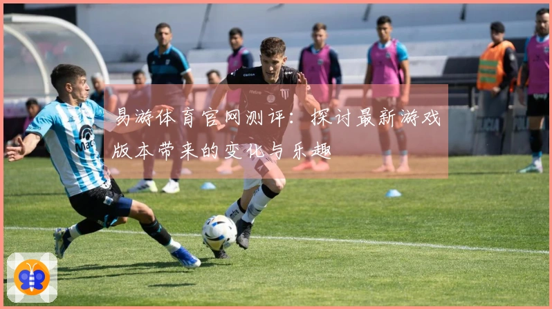 易游体育官网测评：探讨最新游戏版本带来的变化与乐趣