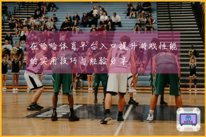 在哈哈体育平台入口提升游戏性能的实用技巧与经验分享