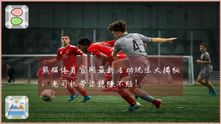 熊猫体育官网最新活动玩法大揭秘，老司机带你稳赚不赔！