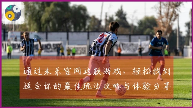 通过米乐官网这款游戏，轻松找到适合你的最佳玩法攻略与体验分享！