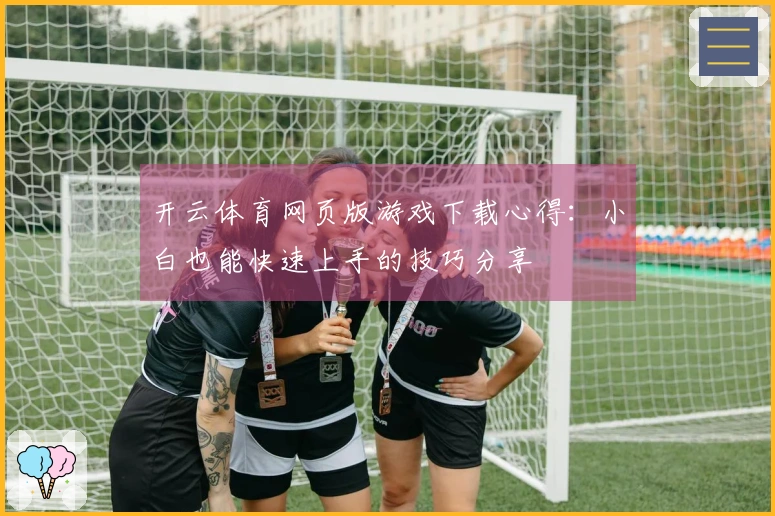 开云体育网页版游戏下载心得：小白也能快速上手的技巧分享
