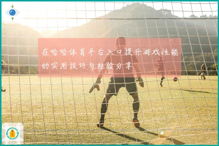 在哈哈体育平台入口提升游戏性能的实用技巧与经验分享