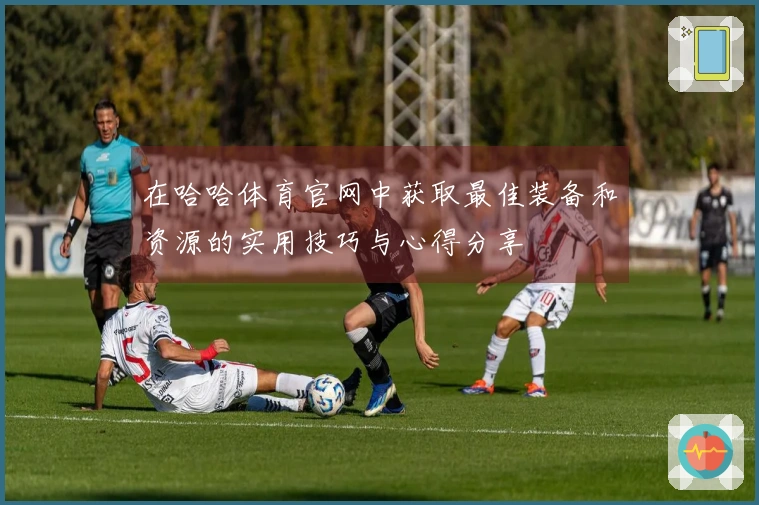 在哈哈体育官网中获取最佳装备和资源的实用技巧与心得分享