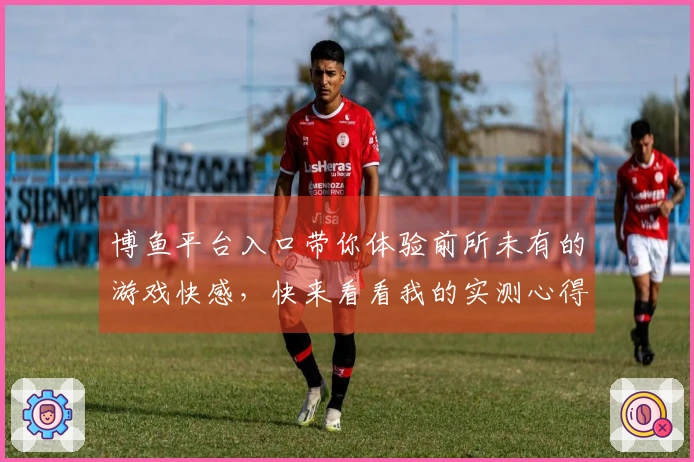 博鱼平台入口带你体验前所未有的游戏快感，快来看看我的实测心得！