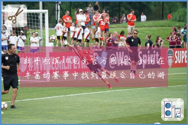 新手初探im电竞官方网站：如何在丰富的赛事中找到最适合自己的游戏策略