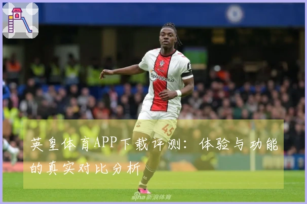 英皇体育APP下载评测：体验与功能的真实对比分析