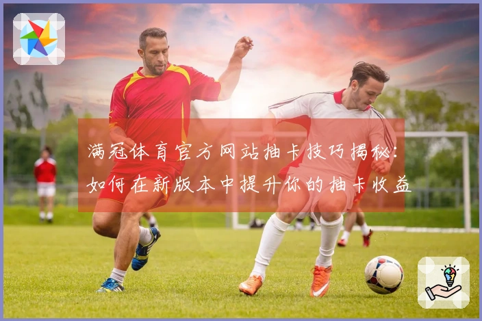 满冠体育官方网站抽卡技巧揭秘：如何在新版本中提升你的抽卡收益？