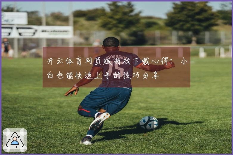 开云体育网页版游戏下载心得：小白也能快速上手的技巧分享