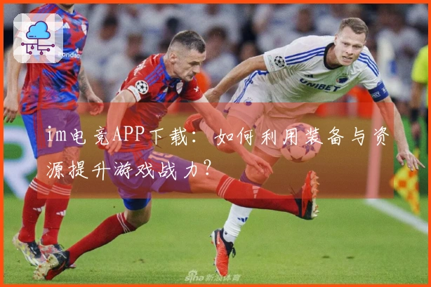 im电竞APP下载：如何利用装备与资源提升游戏战力？