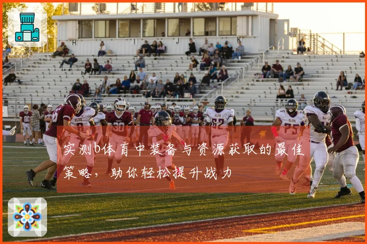实测b体育中装备与资源获取的最佳策略，助你轻松提升战力