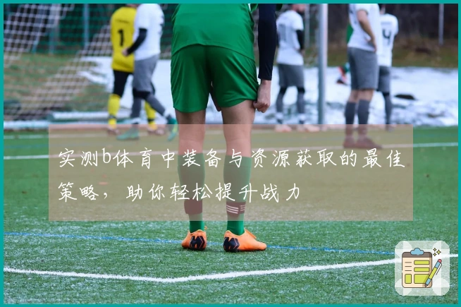 实测b体育中装备与资源获取的最佳策略，助你轻松提升战力