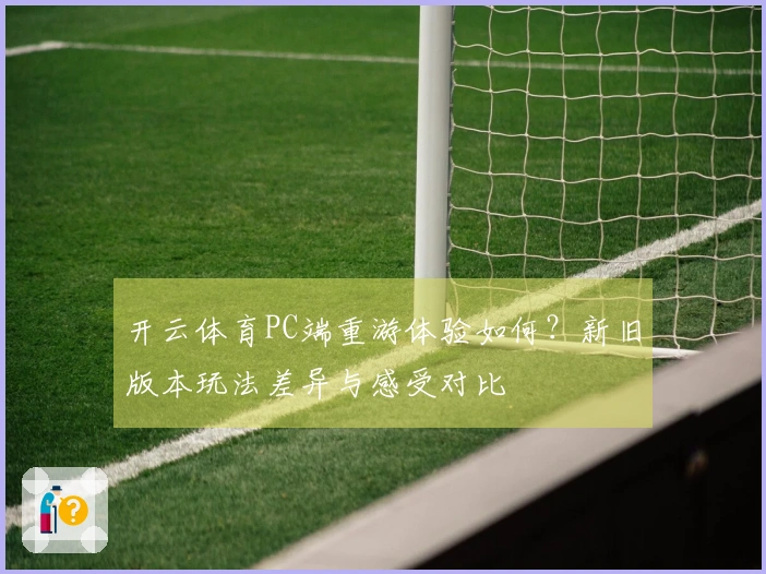 开云体育PC端重游体验如何？新旧版本玩法差异与感受对比