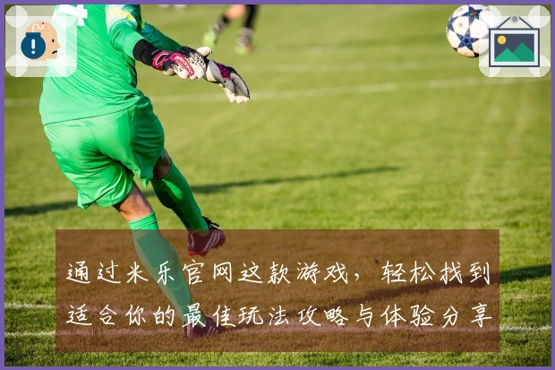 通过米乐官网这款游戏，轻松找到适合你的最佳玩法攻略与体验分享！