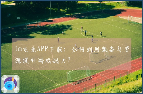 im电竞APP下载：如何利用装备与资源提升游戏战力？